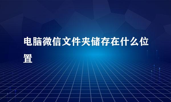 电脑微信文件夹储存在什么位置