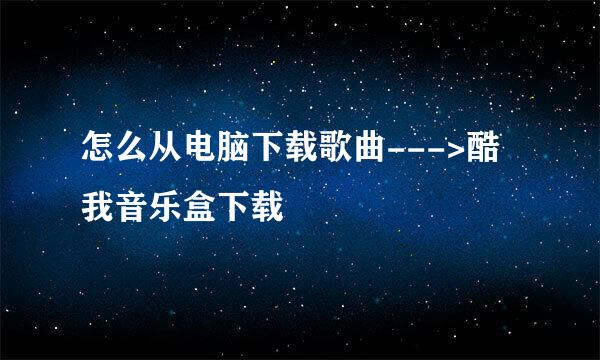 怎么从电脑下载歌曲--->酷我音乐盒下载