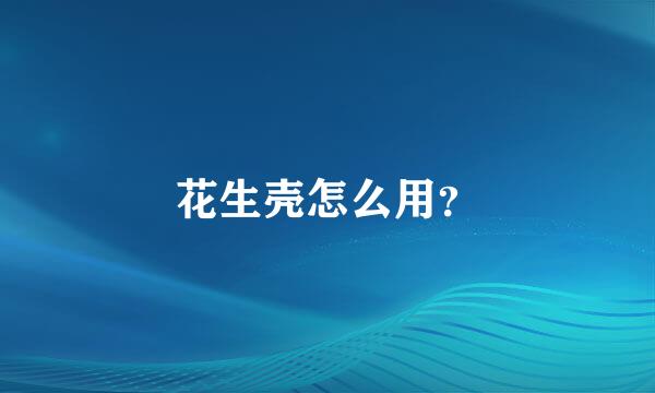 花生壳怎么用？