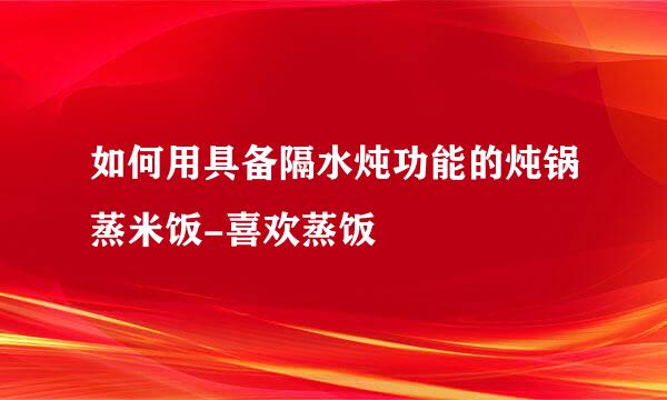 如何用具备隔水炖功能的炖锅蒸米饭-喜欢蒸饭