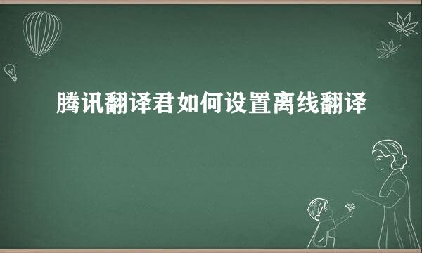 腾讯翻译君如何设置离线翻译