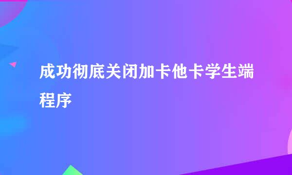 成功彻底关闭加卡他卡学生端程序