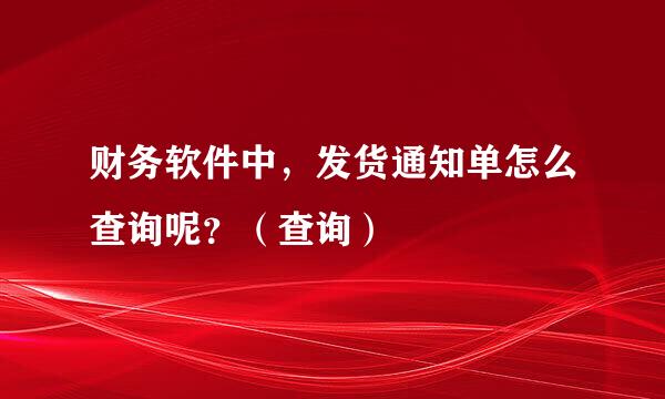 财务软件中，发货通知单怎么查询呢？（查询）