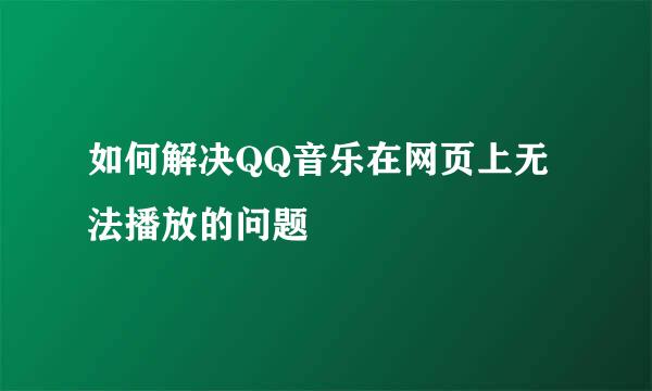 如何解决QQ音乐在网页上无法播放的问题