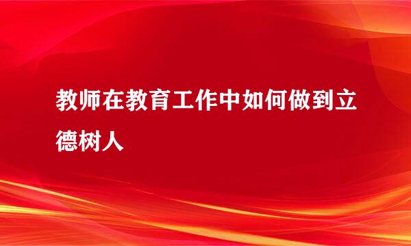 教师在教育工作中如何做到立德树人