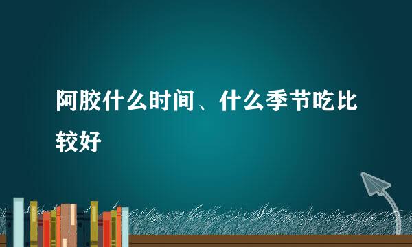 阿胶什么时间、什么季节吃比较好