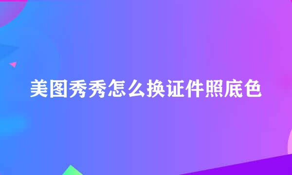 美图秀秀怎么换证件照底色