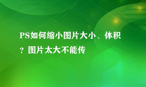 PS如何缩小图片大小、体积?图片太大不能传