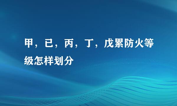 甲,已,丙,丁,戊累防火等级怎样划分