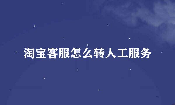 淘宝客服怎么转人工服务