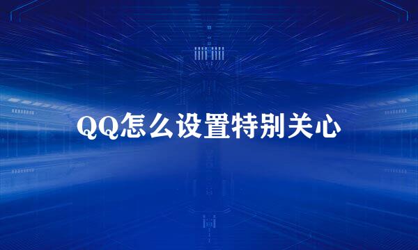 QQ怎么设置特别关心