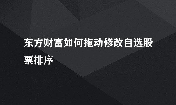 东方财富如何拖动修改自选股票排序
