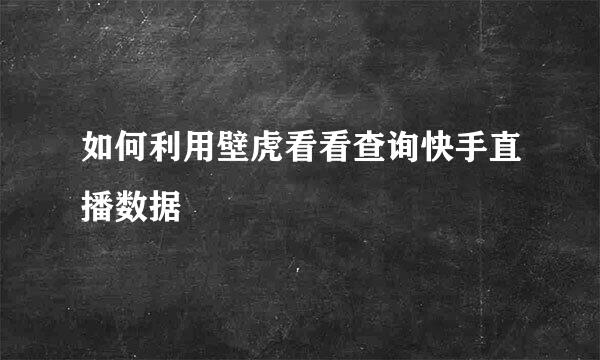 如何利用壁虎看看查询快手直播数据
