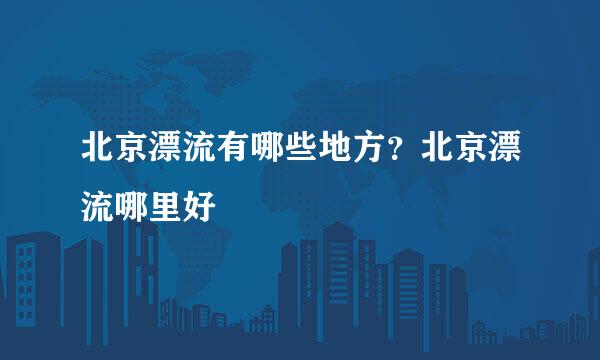 北京漂流有哪些地方?北京漂流哪里好