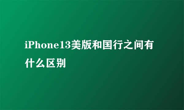 iPhone13美版和国行之间有什么区别