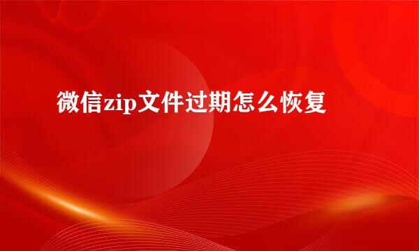 微信zip文件过期怎么恢复
