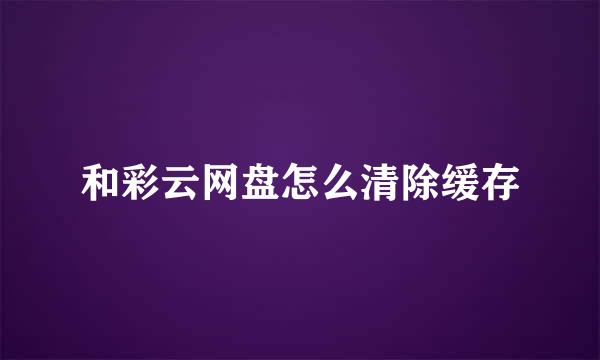 和彩云网盘怎么清除缓存