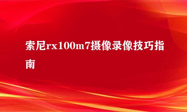 索尼rx100m7摄像录像技巧指南