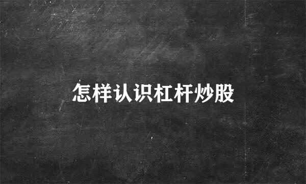 怎样认识杠杆炒股