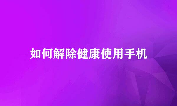 如何解除健康使用手机