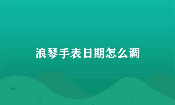 浪琴手表日期怎么调