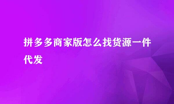 拼多多商家版怎么找货源一件代发
