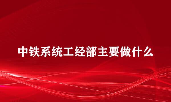 中铁系统工经部主要做什么