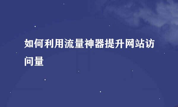 如何利用流量神器提升网站访问量