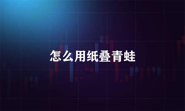 怎么用纸叠青蛙