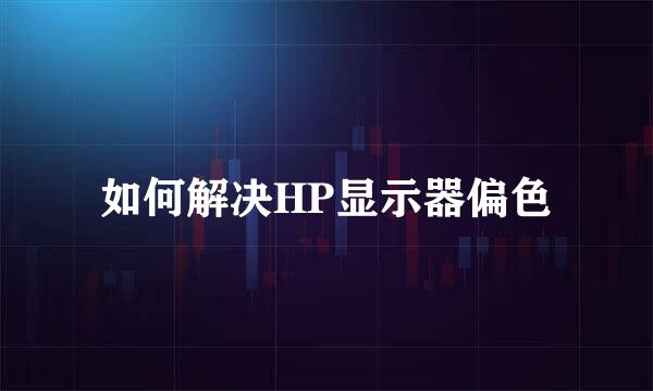 如何解决HP显示器偏色