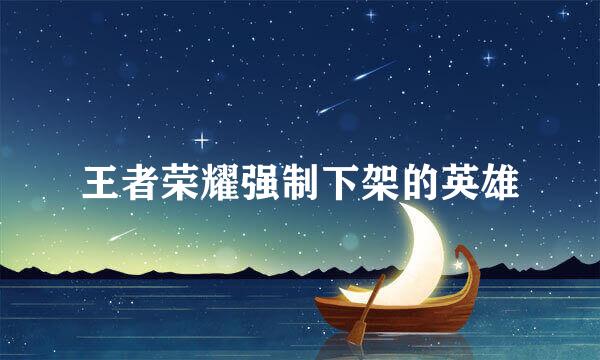 王者荣耀强制下架的英雄