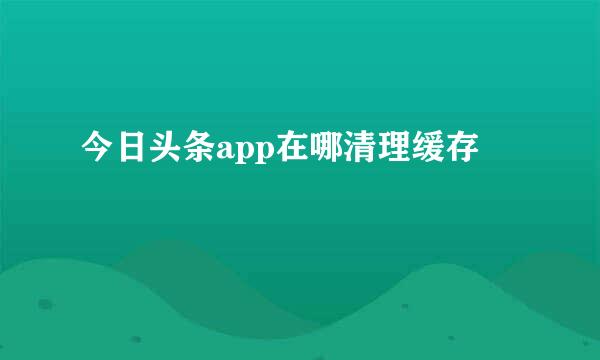 今日头条app在哪清理缓存