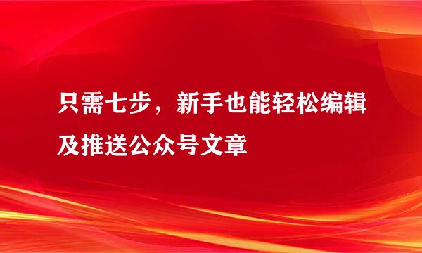 只需七步,新手也能轻松编辑及推送公众号文章