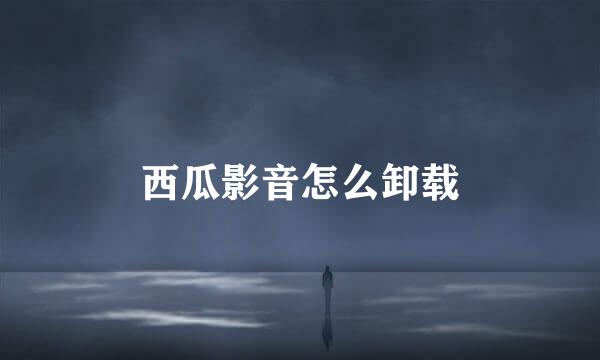 西瓜影音怎么卸载