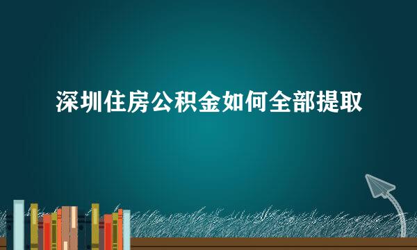 深圳住房公积金如何全部提取