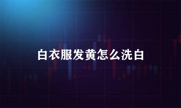 白衣服发黄怎么洗白