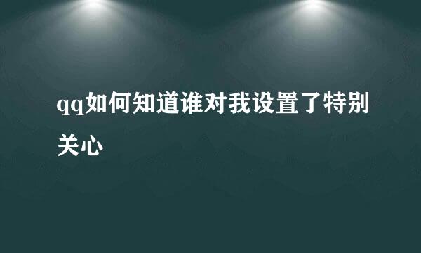 qq如何知道谁对我设置了特别关心