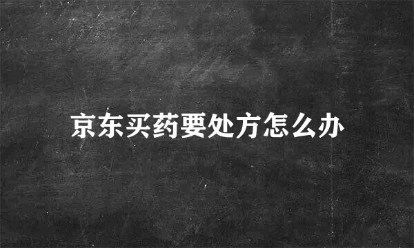 京东买药要处方怎么办
