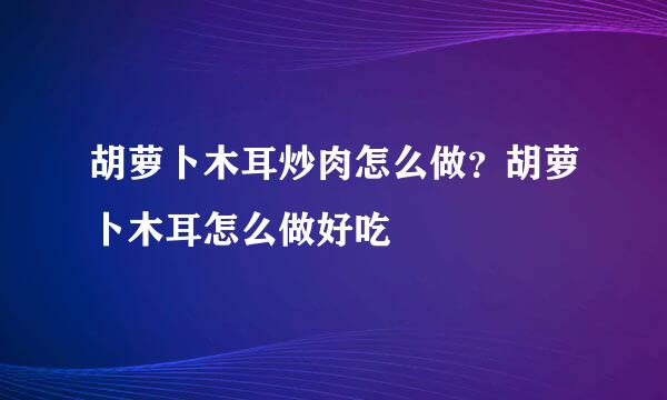 胡萝卜木耳炒肉怎么做?胡萝卜木耳怎么做好吃