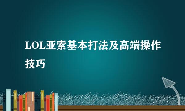 LOL亚索基本打法及高端操作技巧