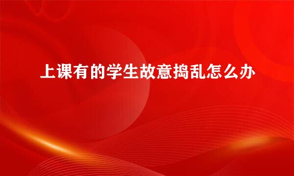 上课有的学生故意捣乱怎么办