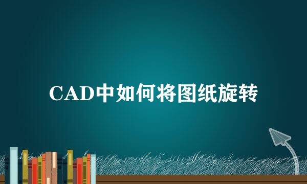CAD中如何将图纸旋转