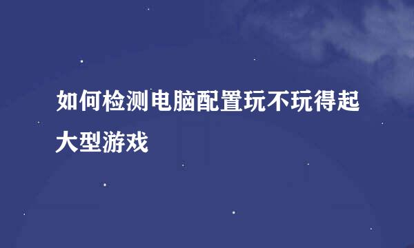 如何检测电脑配置玩不玩得起大型游戏