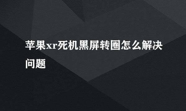 苹果xr死机黑屏转圈怎么解决问题