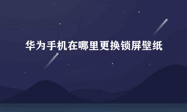 华为手机在哪里更换锁屏壁纸