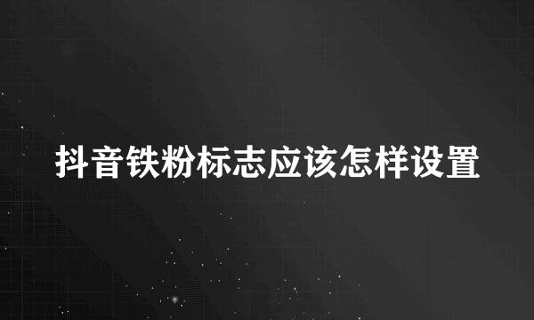 抖音铁粉标志应该怎样设置