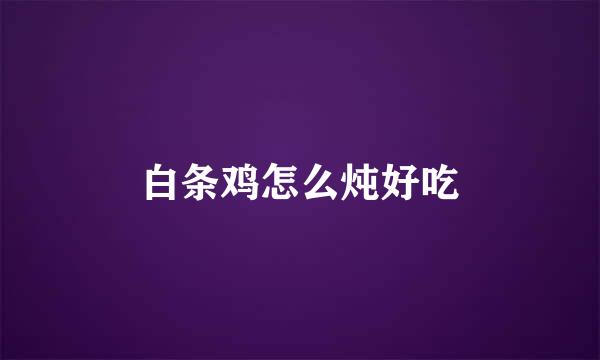 白条鸡怎么炖好吃