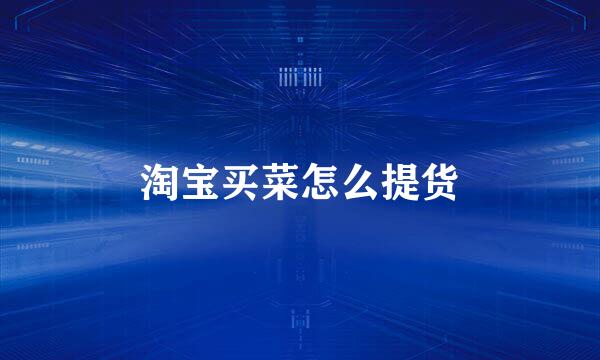 淘宝买菜怎么提货