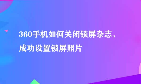 360手机如何关闭锁屏杂志，成功设置锁屏照片