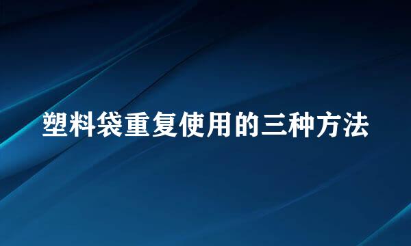 塑料袋重复使用的三种方法